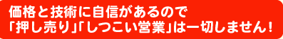 押し売り、しつこい営業は一切しません