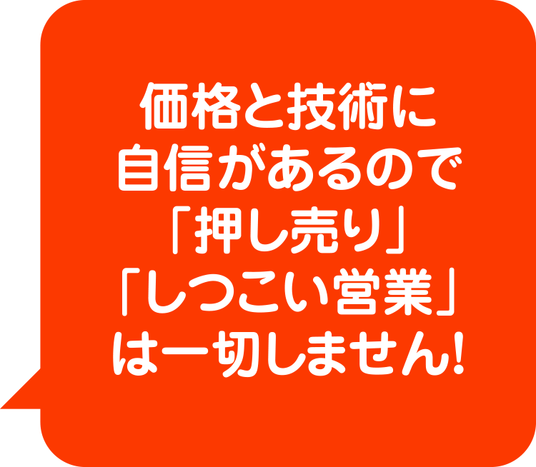 押し売り、しつこい営業は一切しません