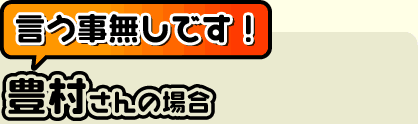 言う事無しです！（豊村さん）