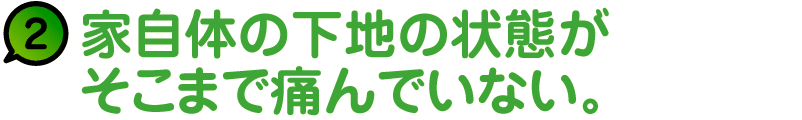 2.家自体の下地の状態がそこまで傷んでいない。