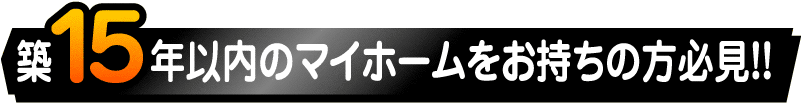 築15年以内のマイホームをお持ちの方必見！！