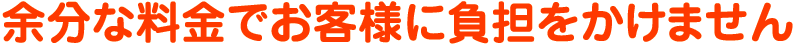 余分な料金でお客様に負担をかけません