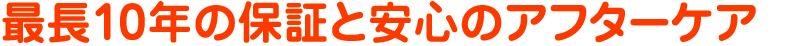 最長10年の保証と安心のアフターケア