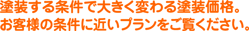 塗装する条件で大きく変わる塗装価格。お客様の条件に近いプランをご覧ください。